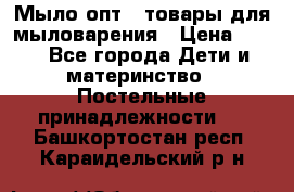 Мыло-опт - товары для мыловарения › Цена ­ 10 - Все города Дети и материнство » Постельные принадлежности   . Башкортостан респ.,Караидельский р-н